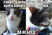 а может, в дальнейшем все-таки выйти замуж и завести ребенка да не,бред