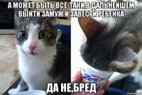 а может быть все-таки,в дальнейшем выйти замуж и завести ребенка да не,бред