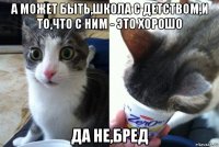 а может быть,школа с детством,и то,что с ним - это хорошо да не,бред