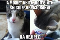 а может быть, получить высшее образование да не,бред