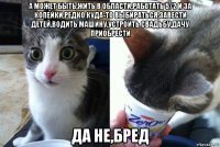 а может быть,жить в области,работать 5/2 и за копейки,редко куда-то выбираться,завести детей,водить машину,устроить свадьбу,дачу приобрести да не,бред