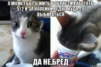 а может быть,жить в области,работать 5/2 и за копейки,редко куда-то выбираться да не,бред
