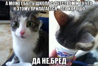 а может быть,школа с детством и то,что к этому прилагается - это хорошо да не,бред