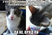 а что если в онлайне меньше анонимных троллей и бредовых топиков??! да не, вряд ли