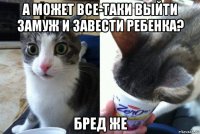 а может все-таки выйти замуж и завести ребенка? бред же