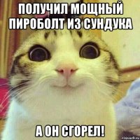 получил мощный пироболт из сундука а он сгорел!