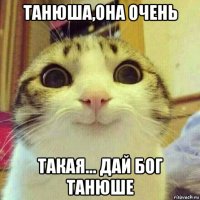 танюша,она очень такая... дай бог танюше