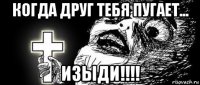 когда друг тебя пугает... изыди!!!!