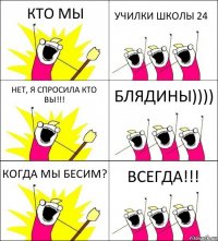 КТО МЫ УЧИЛКИ ШКОЛЫ 24 НЕТ, Я СПРОСИЛА КТО ВЫ!!! БЛЯДИНЫ)))) КОГДА МЫ БЕСИМ? ВСЕГДА!!!