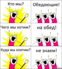 Кто мы? Обедающие! Чего мы хотим? на обед! Куда мы хоитим? не знаем!