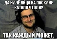 да ну чё яйца на пасху не катали чтоли? так каждый может.