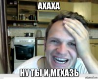 ахаха ну ты и мгхазь