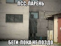 псс, парень беги, пока не поздо