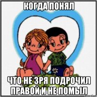 когда понял что не зря подрочил правой и не помыл