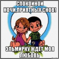 спокойной ночи,приятных снов! эльмирку ждёт моя любовь