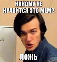 никому не нравится это мем? ложь