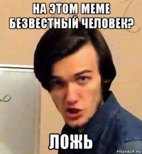 на этом меме безвестный человек? ложь