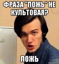 фраза "ложь" не культовая? ложь