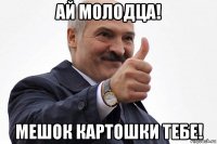 ай молодца! мешок картошки тебе!