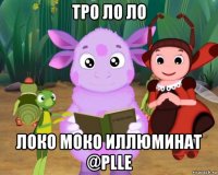 тро ло ло локо моко иллюминат @рlle
