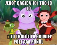 ænot çagje v 101 tro lö lo əto trölölo a ğrüvıti fölz aaa pönül