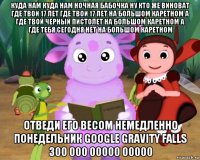 куда нам куда нам ночная бабочка ну кто же виноват где твои 17 лет где твои 17 лет на большом каретном а где твой черный пистолет на большом каретном а где тебя сегодня нет на большом каретном отведи его весом немедленно понедельник google gravity falls 300 000 00000 00000