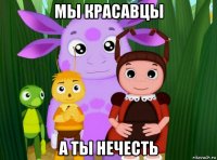 мы красавцы а ты нечесть