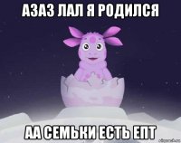 азаз лал я родился аа семьки есть епт