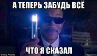 а теперь забудь всё что я сказал