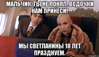 мальчик, ты не понял. водочки нам принеси! мы светланины 18 лет празднуем.
