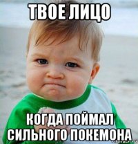 твое лицо когда поймал сильного покемона