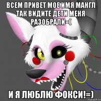 всем привет мое имя мангл так видите дети меня разобрали=( и я люблю фокси!=)