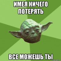 имея ничего потерять все можешь ты