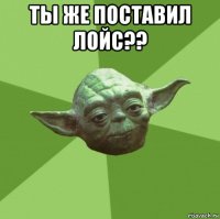 ты же поставил лойс?? 