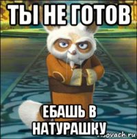 ты не готов ебашь в натурашку