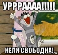 уррраааа!!!!! неля свободна!
