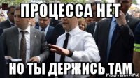 процесса нет но ты держись там