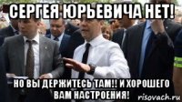 сергея юрьевича нет! но вы держитесь там!! и хорошего вам настроения!