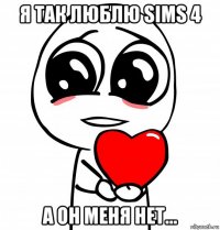 я так люблю sims 4 а он меня нет...