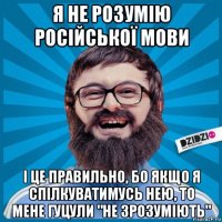 я не розумію російської мови і це правильно, бо якщо я спілкуватимусь нею, то мене гуцули "не зрозуміють"