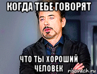 когда тебе говорят что ты хороший человек