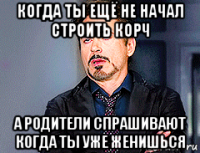 когда ты ещё не начал строить корч а родители спрашивают когда ты уже женишься