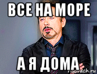 все на море а я дома