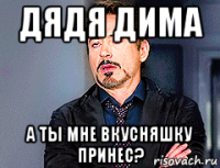 дядя дима а ты мне вкусняшку принес?