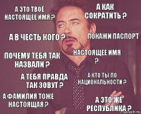 А это твоё настоящее имя ? А как сократить ? Почему тебя так назвали ? А фамилия тоже настоящая ? А кто ты по национальности ? Настоящее имя ? А тебя правда так зовут ? А это же республика ? А в честь кого ? Покажи паспорт