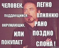 ЧЕЛОВЕК, легко ОКРУЖАЮЩИХ, ПОКУПАЕТ поздно РАНО или СЛОНА ! ПОДДАЮЩИЙСЯ ВЛИЯНИЮ