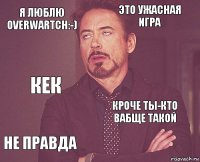 Я люблю overwartch:-) Это ужасная игра Кек Не правда Кроче ты-кто вабще такой     