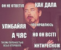 Он не ответіл Как дала Улибайяя Ти ему полоностью всьо отправіла Но он всіті Что нравлюсь А чяс Интиреснож  