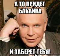 а то придет бабайка и заберет тебя!