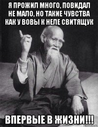 я прожил много, повидал не мало, но такие чувства как у вовы к неле свитящук впервые в жизни!!!